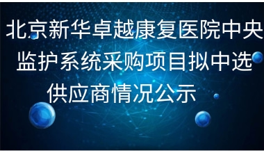 北京新华卓越康复医院中央监护系统采购项目拟中选供应商情况公示     