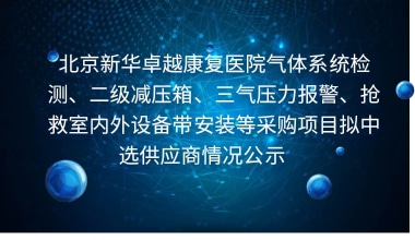 北京新华卓越康复医院气体系统检测、二级减压箱、三气压力报警、抢救室内外设备带安装等采购项目拟中选供应商情况公示     