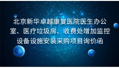 北京新华卓越康复医院医生办公室、医疗垃圾房、收费处增加监控设备设施安装采购项目询价函