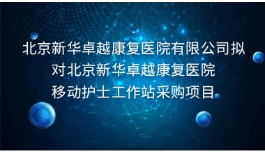 北京新华卓越康复医院有限公司拟对北京新华卓越康复医院移动护士工作站采购项目招标公告