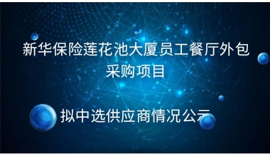 新华保险莲花池大厦员工餐厅外包采购项目 拟中选供应商情况公示
