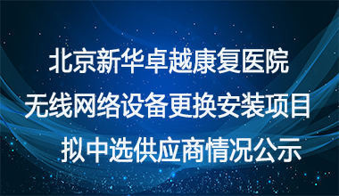 北京新华卓越康复医院无线网络设备更换安装项目拟中选供应商情况公示     