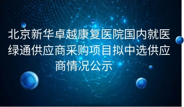 北京新华卓越康复医院国内就医绿通供应商采购项目拟中选供应商情况公示    