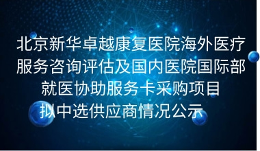 北京新华卓越康复医院海外医疗服务咨询评估及国内医院国际部就医协助服务卡采购项目拟中选供应商情况公示     