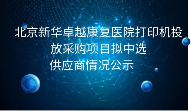 北京新华卓越康复医院打印机投放采购项目拟中选供应商情况公示     