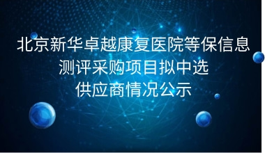 北京新华卓越康复医院等保信息测评采购项目拟中选供应商情况公示     